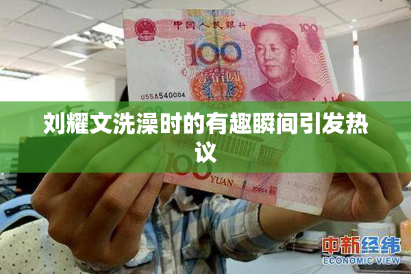 刘耀文洗澡时的有趣瞬间引发热议