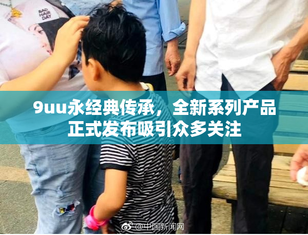 9uu永经典传承，全新系列产品正式发布吸引众多关注