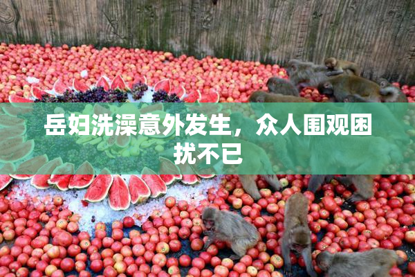岳妇洗澡意外发生，众人围观困扰不已