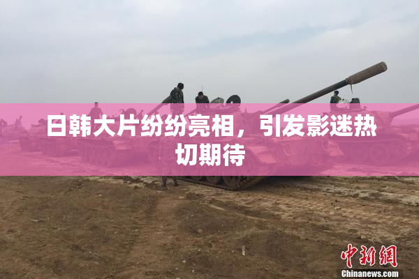 日韩大片纷纷亮相，引发影迷热切期待