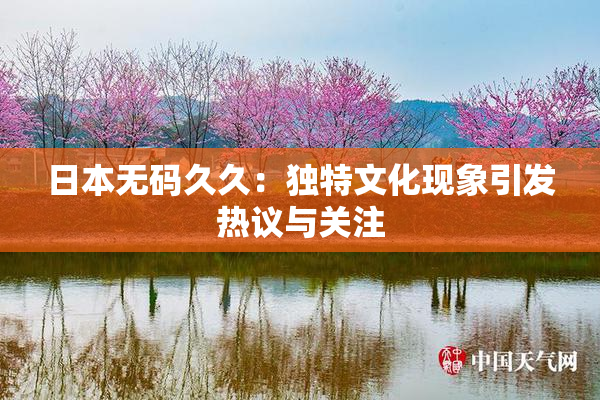 日本无码久久：独特文化现象引发热议与关注