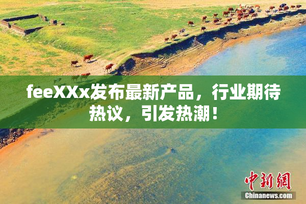 feeXXx发布最新产品，行业期待热议，引发热潮！