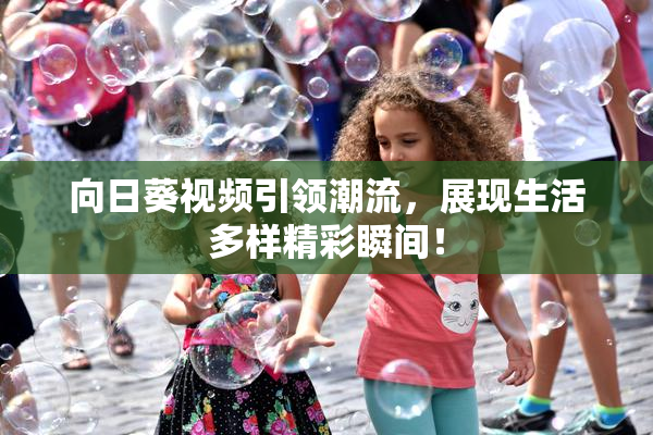 向日葵视频引领潮流，展现生活多样精彩瞬间！