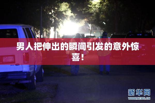 男人把伸出的瞬间引发的意外惊喜！