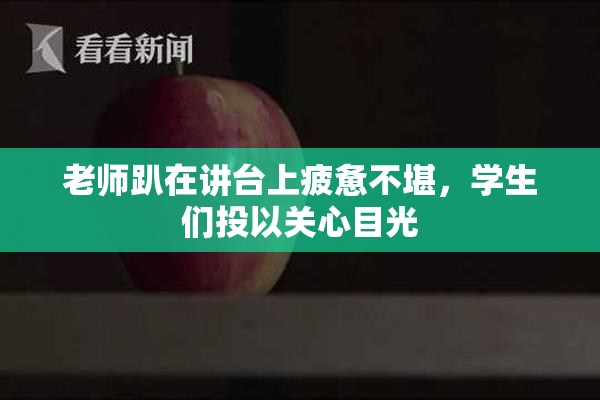 老师趴在讲台上疲惫不堪，学生们投以关心目光