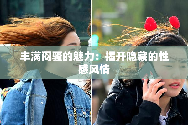丰满闷骚的魅力：揭开隐藏的性感风情
