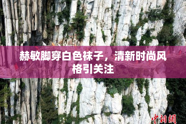 赫敏脚穿白色袜子，清新时尚风格引关注