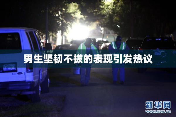 男生坚韧不拔的表现引发热议