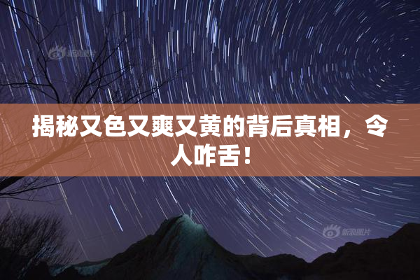 揭秘又色又爽又黄的背后真相，令人咋舌！
