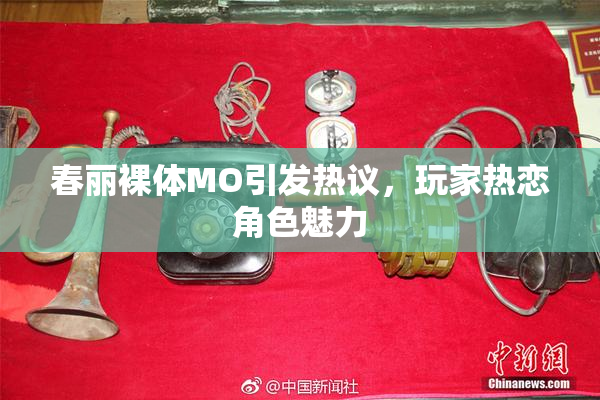 春丽裸体MO引发热议，玩家热恋角色魅力