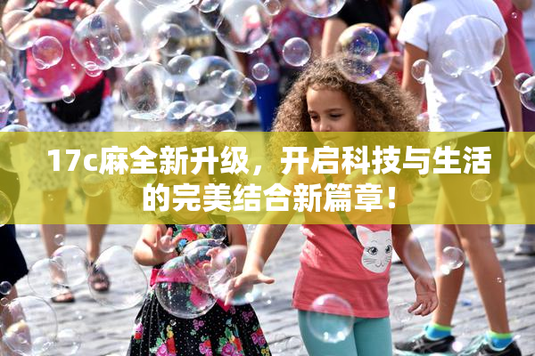 17c麻全新升级，开启科技与生活的完美结合新篇章！