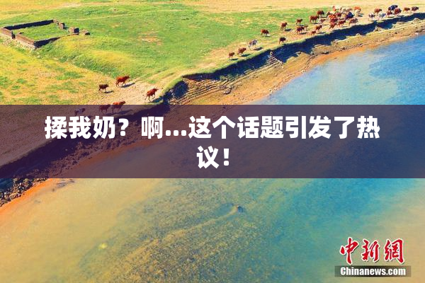 揉我奶？啊...这个话题引发了热议！