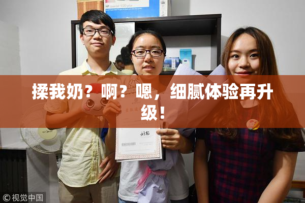 揉我奶？啊？嗯，细腻体验再升级！