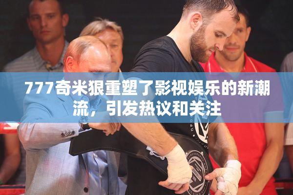 777奇米狠重塑了影视娱乐的新潮流，引发热议和关注