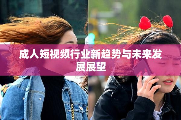 成人短视频行业新趋势与未来发展展望