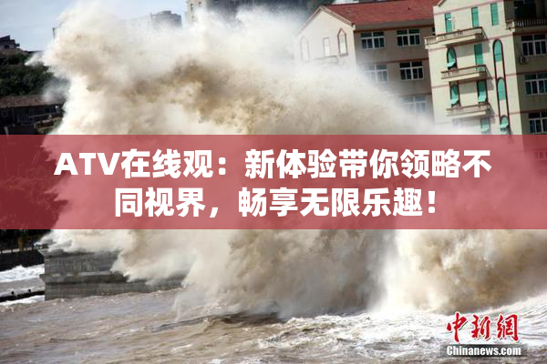 ATV在线观：新体验带你领略不同视界，畅享无限乐趣！