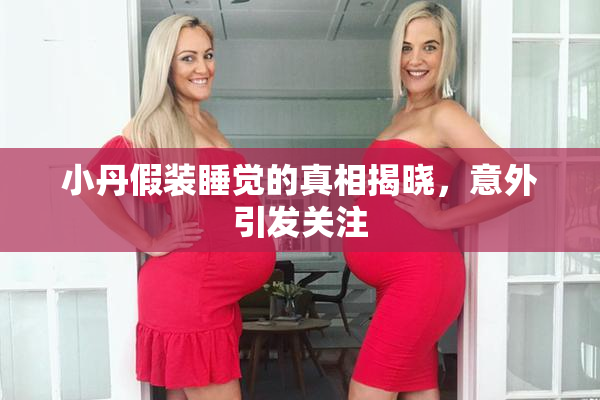 小丹假装睡觉的真相揭晓，意外引发关注