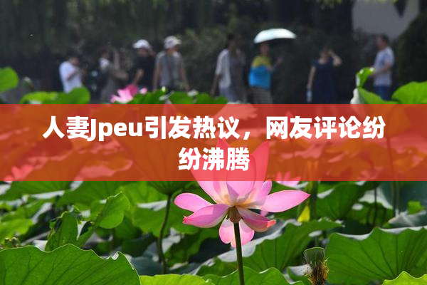 人妻Jpeu引发热议，网友评论纷纷沸腾