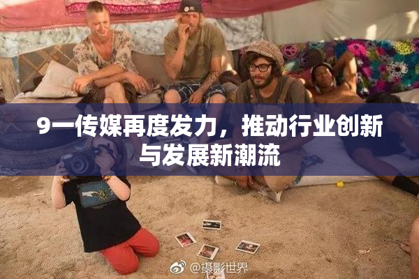 9一传媒再度发力，推动行业创新与发展新潮流