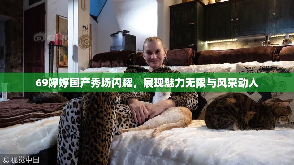 69婷婷国产秀场闪耀，展现魅力无限与风采动人