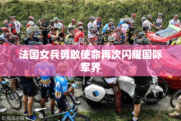 法国女兵勇敢使命再次闪耀国际军界
