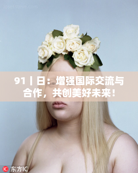 91丨日：增强国际交流与合作，共创美好未来！