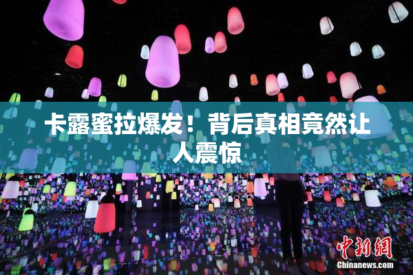 卡露蜜拉爆发！背后真相竟然让人震惊