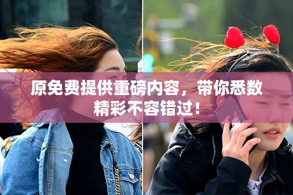 原免费提供重磅内容，带你悉数精彩不容错过！