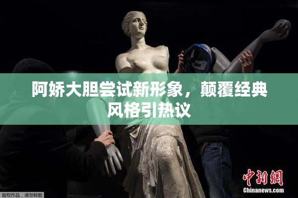 阿娇大胆尝试新形象，颠覆经典风格引热议