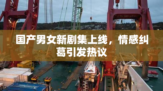 国产男女新剧集上线，情感纠葛引发热议