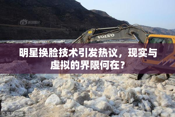 明星换脸技术引发热议，现实与虚拟的界限何在？