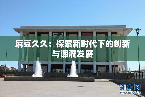 麻豆久久：探索新时代下的创新与潮流发展