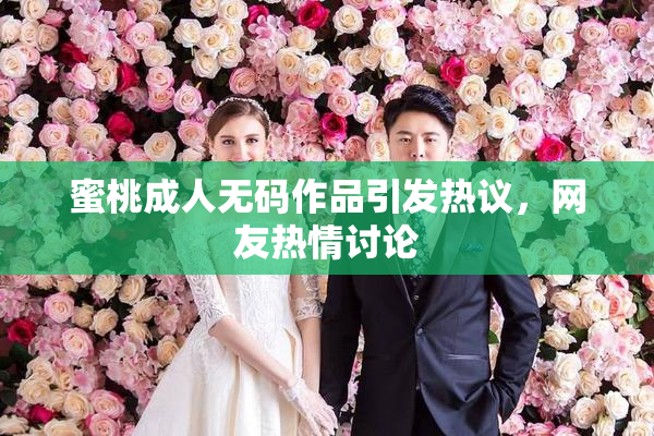 蜜桃成人无码作品引发热议，网友热情讨论