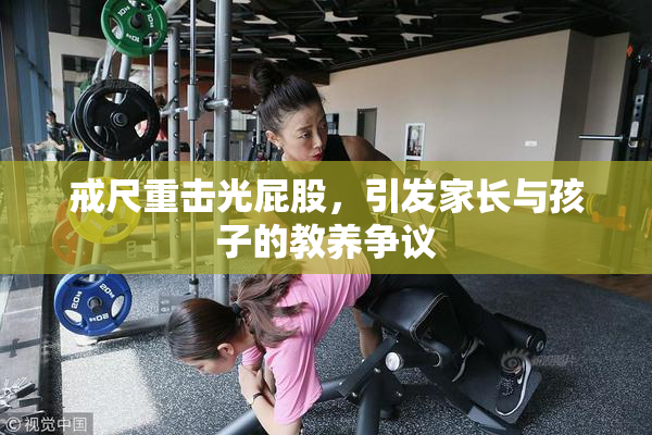 戒尺重击光屁股，引发家长与孩子的教养争议