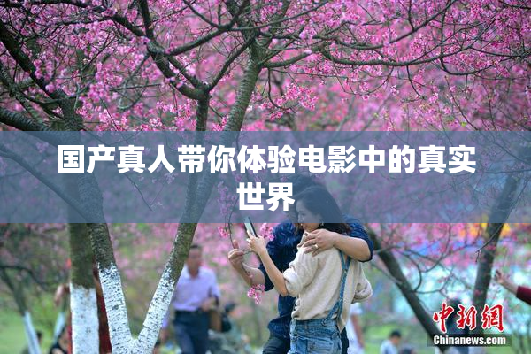 国产真人带你体验电影中的真实世界