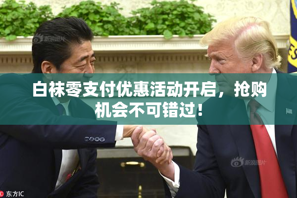 白袜零支付优惠活动开启，抢购机会不可错过！