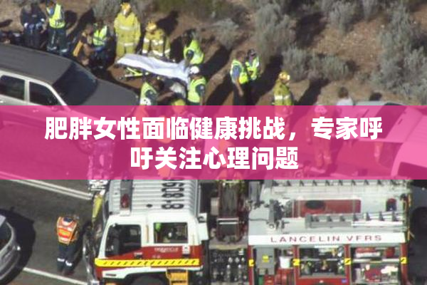肥胖女性面临健康挑战，专家呼吁关注心理问题
