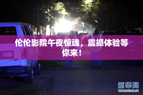 伦伦影院午夜惊魂，震撼体验等你来！