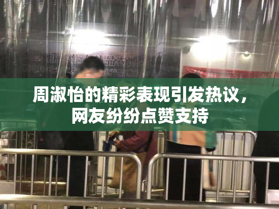 周淑怡的精彩表现引发热议，网友纷纷点赞支持