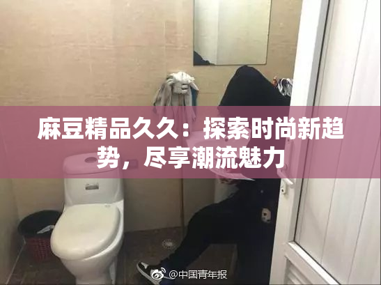 麻豆精品久久：探索时尚新趋势，尽享潮流魅力