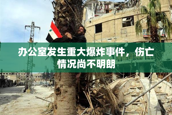 办公室发生重大爆炸事件，伤亡情况尚不明朗
