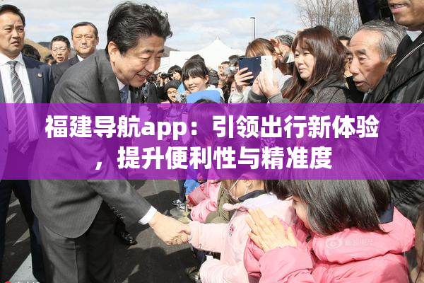 福建导航app：引领出行新体验，提升便利性与精准度
