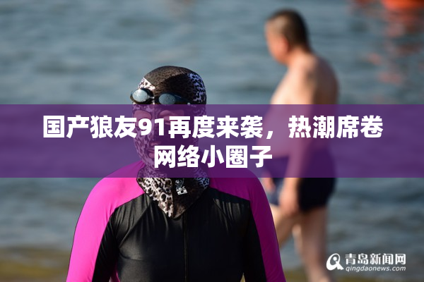 国产狼友91再度来袭，热潮席卷网络小圈子