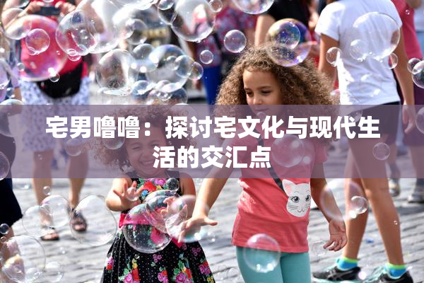 宅男噜噜：探讨宅文化与现代生活的交汇点