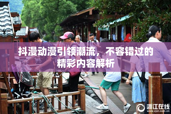 抖漫动漫引领潮流，不容错过的精彩内容解析