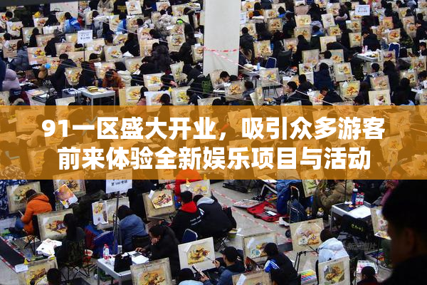 91一区盛大开业，吸引众多游客前来体验全新娱乐项目与活动