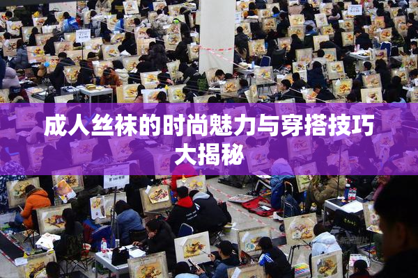 成人丝袜的时尚魅力与穿搭技巧大揭秘