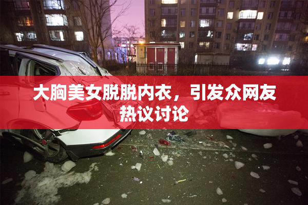 大胸美女脱脱内衣，引发众网友热议讨论