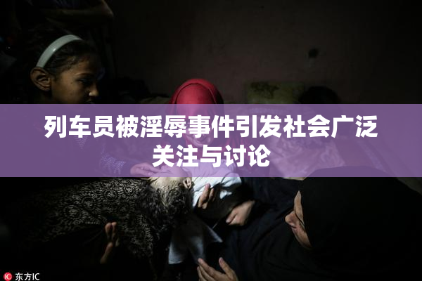 列车员被淫辱事件引发社会广泛关注与讨论