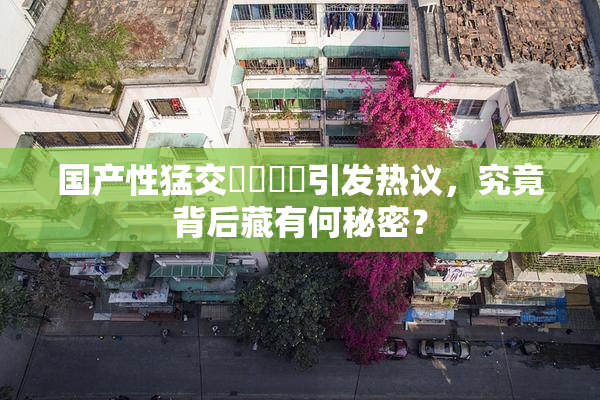 国产性猛交❌‌❌‌引发热议，究竟背后藏有何秘密？